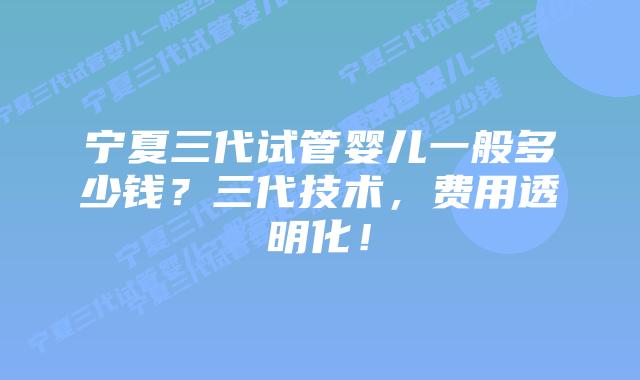 宁夏三代试管婴儿一般多少钱?三代技术,费用透明化!插图 宁夏三代试管婴儿一般多少钱?三代技术,费用透明化!