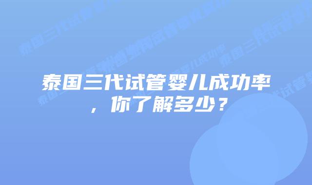 泰国三代试管婴儿成功率,你了解多少?插图 泰国三代试管婴儿成功率,你了解多少?