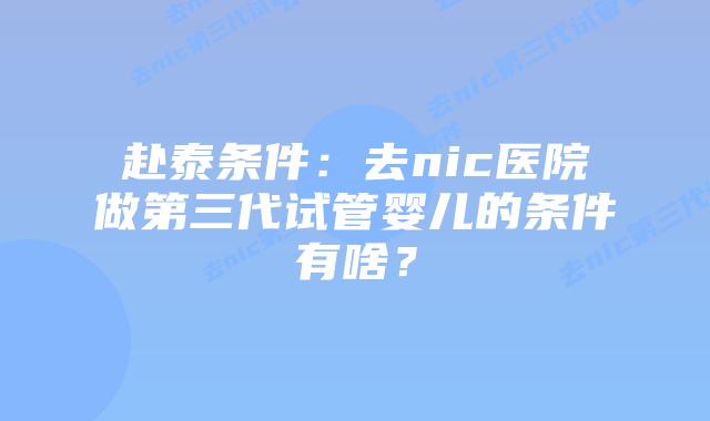 赴泰条件：去nic医院做第三代试管婴儿的条件有啥？