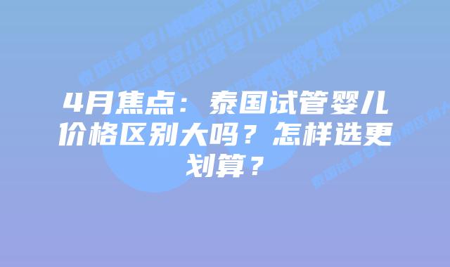 4月焦点：泰国试管婴儿价格区别大吗？怎样选更划算？