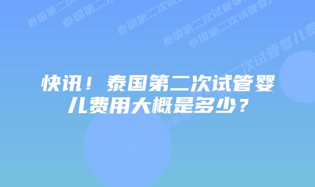 快讯!泰国第二次试管婴儿费用大概是多少?插图 快讯!泰国第二次试管婴儿费用大概是多少?