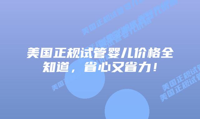 美国正规试管婴儿价格全知道，省心又省力！