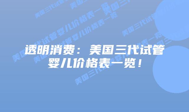 透明消费：美国三代试管婴儿价格表一览！
