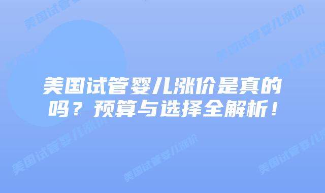 美国试管婴儿涨价是真的吗？预算与选择全解析！