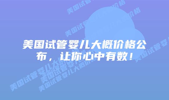 美国试管婴儿大概价格公布,让你心中有数!插图 美国试管婴儿大概价格公布,让你心中有数!