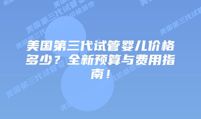 美国第三代试管婴儿价格多少?全新预算与费用指南!插图 美国第三代试管婴儿价格多少?全新预算与费用指南!