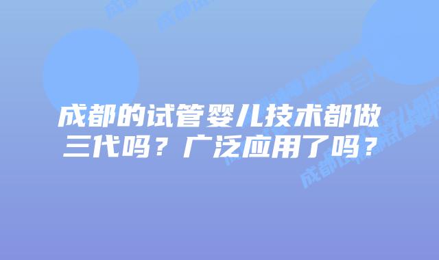 成都的试管婴儿技术都做三代吗?广泛应用了吗?插图 成都的试管婴儿技术都做三代吗?广泛应用了吗?