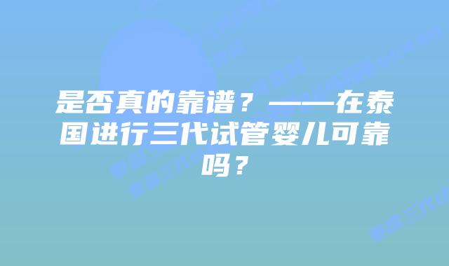 是否真的靠谱?——在泰国进行三代试管婴儿可靠吗?插图 是否真的靠谱?——在泰国进行三代试管婴儿可靠吗?