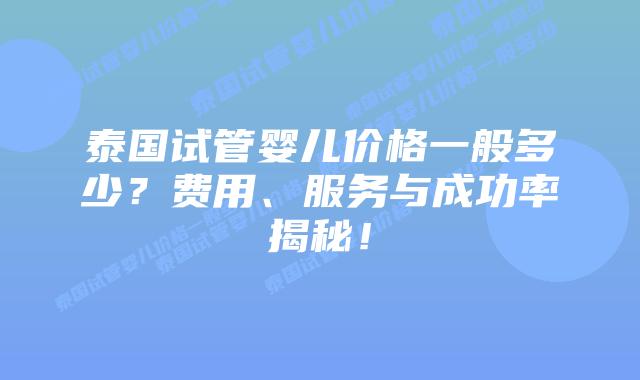 泰国试管婴儿价格一般多少?费用、服务与成功率揭秘!插图 泰国试管婴儿价格一般多少?费用、服务与成功率揭秘!