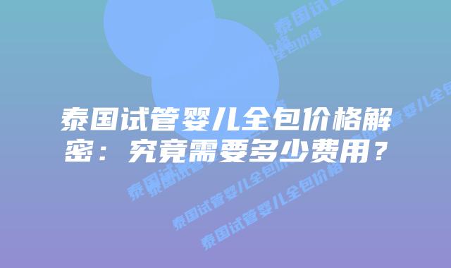泰国试管婴儿全包价格解密:究竟需要多少费用?插图 泰国试管婴儿全包价格解密:究竟需要多少费用?
