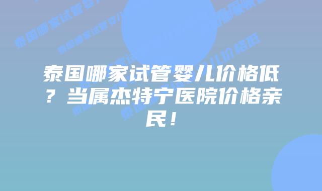 泰国哪家试管婴儿价格低?当属杰特宁医院价格亲民!插图 泰国哪家试管婴儿价格低?当属杰特宁医院价格亲民!