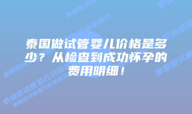 泰国做试管婴儿价格是多少?从检查到成功怀孕的费用明细!插图 泰国做试管婴儿价格是多少?从检查到成功怀孕的费用明细!