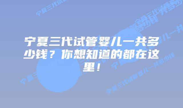 宁夏三代试管婴儿一共多少钱?你想知道的都在这里!插图 宁夏三代试管婴儿一共多少钱?你想知道的都在这里!