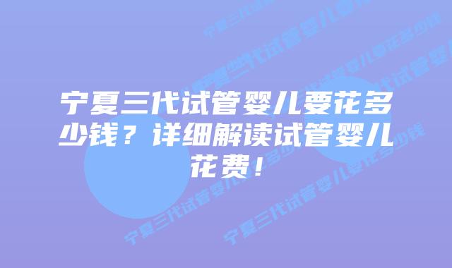宁夏三代试管婴儿要花多少钱?详细解读试管婴儿花费!插图 宁夏三代试管婴儿要花多少钱?详细解读试管婴儿花费!