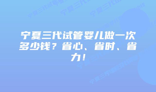 宁夏三代试管婴儿做一次多少钱?省心、省时、省力!插图 宁夏三代试管婴儿做一次多少钱?省心、省时、省力!