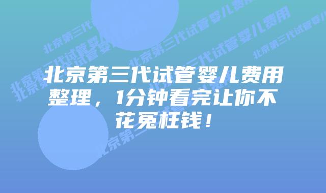 北京第三代试管婴儿费用整理,1分钟看完让你不花冤枉钱!插图 北京第三代试管婴儿费用整理,1分钟看完让你不花冤枉钱!
