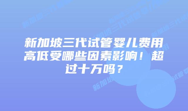 新加坡三代试管婴儿费用高低受哪些因素影响!超过十万吗?插图 新加坡三代试管婴儿费用高低受哪些因素影响!超过十万吗?