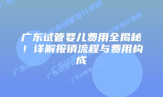 广东试管婴儿费用全揭秘!详解报销流程与费用构成插图 广东试管婴儿费用全揭秘!详解报销流程与费用构成