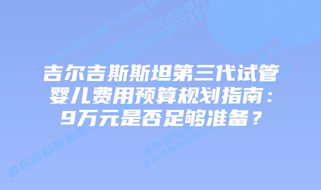 吉尔吉斯斯坦第三代试管婴儿费用预算规划指南:9万元是否足够准备?插图 吉尔吉斯斯坦第三代试管婴儿费用预算规划指南:9万元是否足够准备?