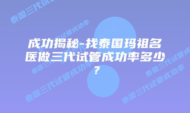 成功揭秘-找泰国玛祖名医做三代试管成功率多少?插图 成功揭秘-找泰国玛祖名医做三代试管成功率多少?
