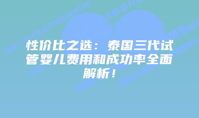 性价比之选:泰国三代试管婴儿费用和成功率全面解析!插图 性价比之选:泰国三代试管婴儿费用和成功率全面解析!
