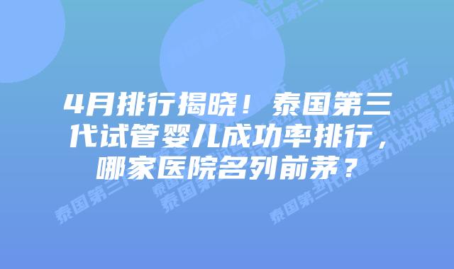 4月排行揭晓!泰国第三代试管婴儿成功率排行,哪家医院名列前茅?插图 4月排行揭晓!泰国第三代试管婴儿成功率排行,哪家医院名列前茅?
