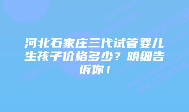 河北石家庄三代试管婴儿生孩子价格多少?明细告诉你!插图 河北石家庄三代试管婴儿生孩子价格多少?明细告诉你!