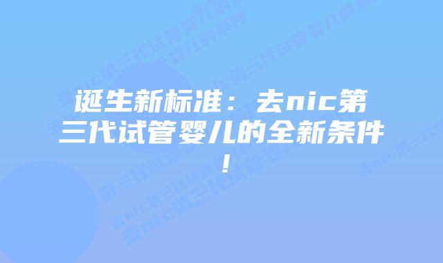 诞生新标准:去nic第三代试管婴儿的全新条件!插图 诞生新标准:去nic第三代试管婴儿的全新条件!