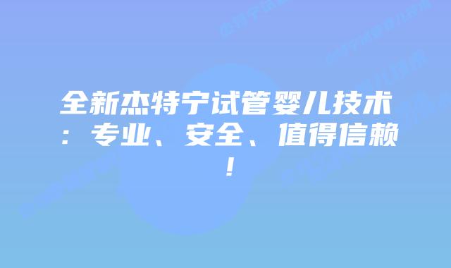 全新杰特宁试管婴儿技术:专业、安全、值得信赖!插图 全新杰特宁试管婴儿技术:专业、安全、值得信赖!