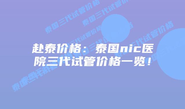 赴泰价格:泰国nic医院三代试管价格一览!插图 赴泰价格:泰国nic医院三代试管价格一览!