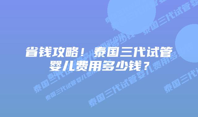 省钱攻略!泰国三代试管婴儿费用多少钱?插图 省钱攻略!泰国三代试管婴儿费用多少钱?