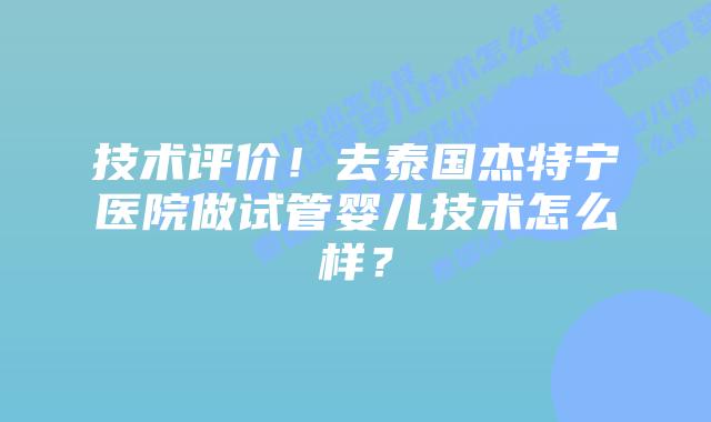 技术评价!去泰国杰特宁医院做试管婴儿技术怎么样?插图 技术评价!去泰国杰特宁医院做试管婴儿技术怎么样?
