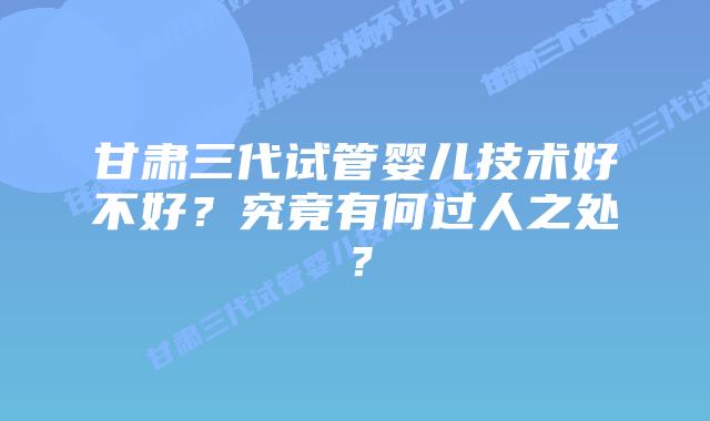 甘肃三代试管婴儿技术好不好?究竟有何过人之处?插图 甘肃三代试管婴儿技术好不好?究竟有何过人之处?