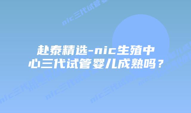 赴泰精选-nic生殖中心三代试管婴儿成熟吗?插图 赴泰精选-nic生殖中心三代试管婴儿成熟吗?