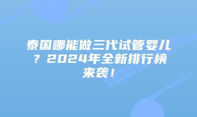 泰国哪能做三代试管婴儿?2024年全新排行榜来袭!插图 泰国哪能做三代试管婴儿?2024年全新排行榜来袭!