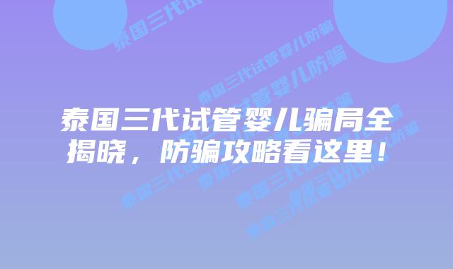 泰国三代试管婴儿骗局全揭晓,防骗攻略看这里!插图 泰国三代试管婴儿骗局全揭晓,防骗攻略看这里!