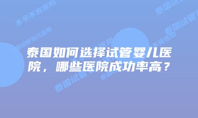 泰国如何选择试管婴儿医院，哪些医院成功率高？