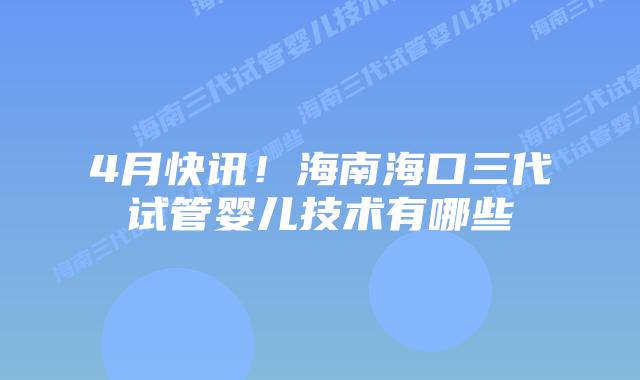 4月快讯!海南海口三代试管婴儿技术有哪些插图 4月快讯!海南海口三代试管婴儿技术有哪些