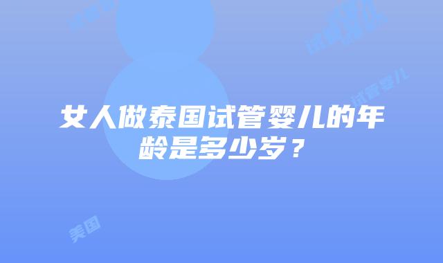 女人做泰国试管婴儿的年龄是多少岁？