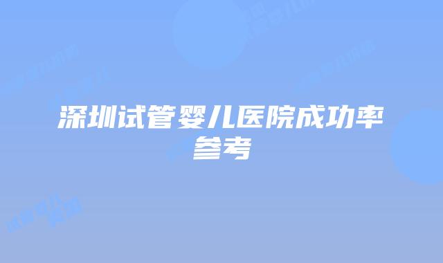 深圳试管婴儿医院成功率参考