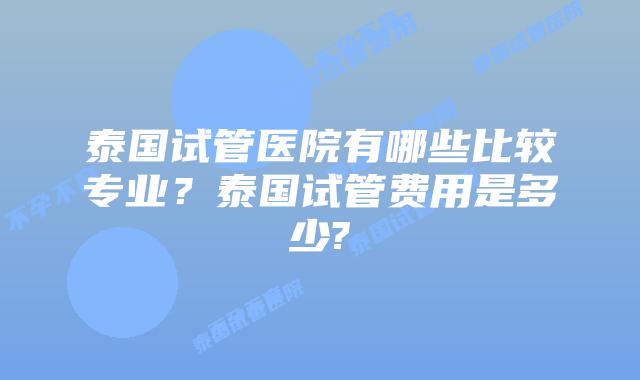 泰国试管医院有哪些比较专业?泰国试管费用是多少?插图 泰国试管医院有哪些比较专业?泰国试管费用是多少?
