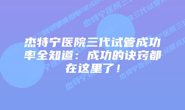 杰特宁医院三代试管成功率全知道:成功的诀窍都在这里了!插图 杰特宁医院三代试管成功率全知道:成功的诀窍都在这里了!