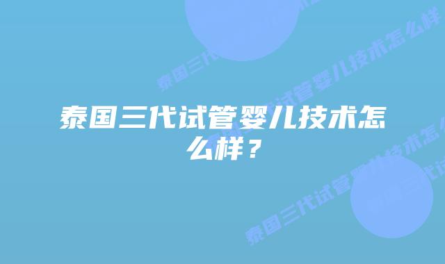 泰国三代试管婴儿技术怎么样？