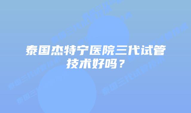 泰国杰特宁医院三代试管技术好吗?插图 泰国杰特宁医院三代试管技术好吗?