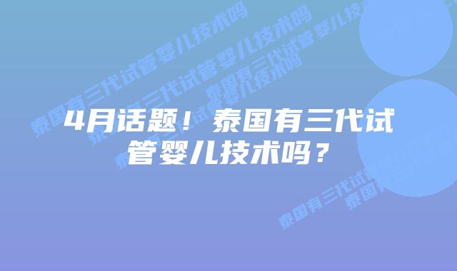 4月话题！泰国有三代试管婴儿技术吗？