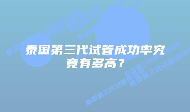 泰国第三代试管成功率究竟有多高?插图 泰国第三代试管成功率究竟有多高?