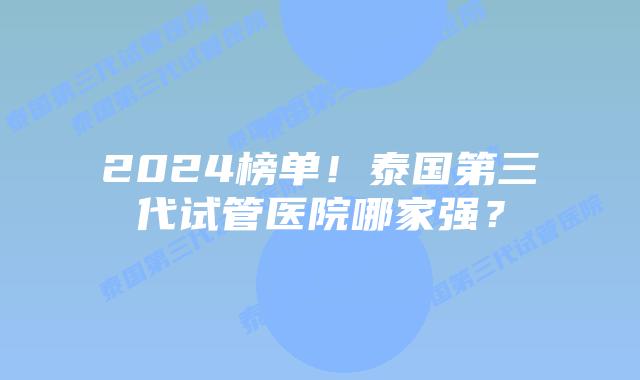 2024榜单!泰国第三代试管医院哪家强?插图 2024榜单!泰国第三代试管医院哪家强?