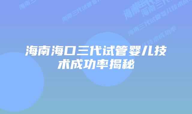 海南海口三代试管婴儿技术成功率揭秘插图 海南海口三代试管婴儿技术成功率揭秘