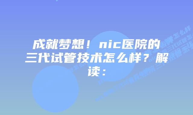 成就梦想!nic医院的三代试管技术怎么样?解读:插图 成就梦想!nic医院的三代试管技术怎么样?解读: