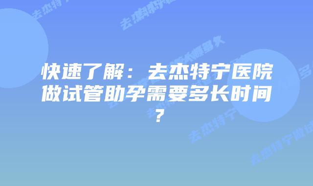 快速了解:去杰特宁医院做试管助孕需要多长时间?插图 快速了解:去杰特宁医院做试管助孕需要多长时间?